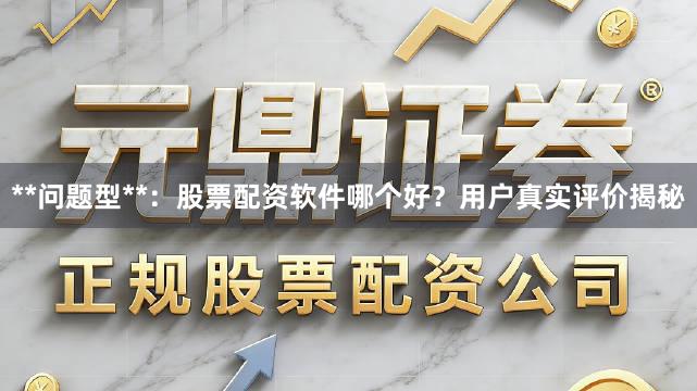 **问题型**：股票配资软件哪个好？用户真实评价揭秘
