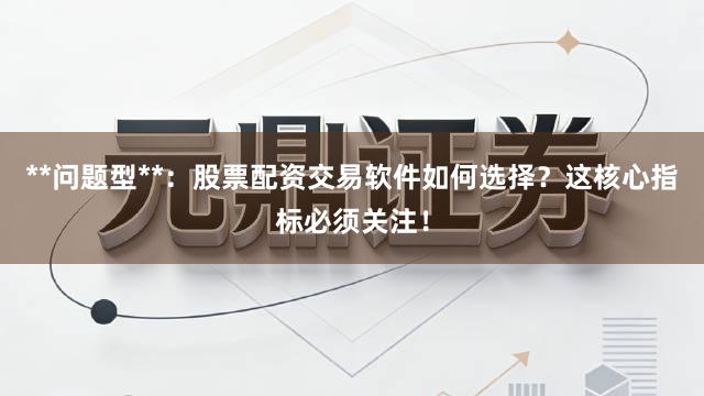 **问题型**：股票配资交易软件如何选择？这核心指标必须关注！