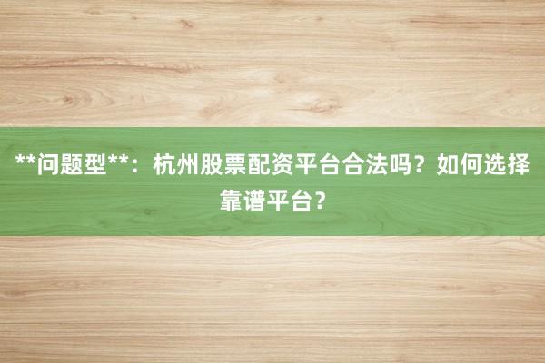 **问题型**：杭州股票配资平台合法吗？如何选择靠谱平台？