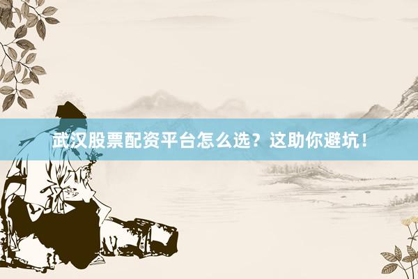 武汉股票配资平台怎么选？这助你避坑！