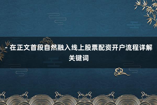 - 在正文首段自然融入线上股票配资开户流程详解关键词