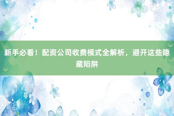 新手必看！配资公司收费模式全解析，避开这些隐藏陷阱