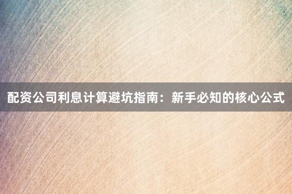 配资公司利息计算避坑指南：新手必知的核心公式