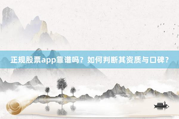 正规股票app靠谱吗？如何判断其资质与口碑？