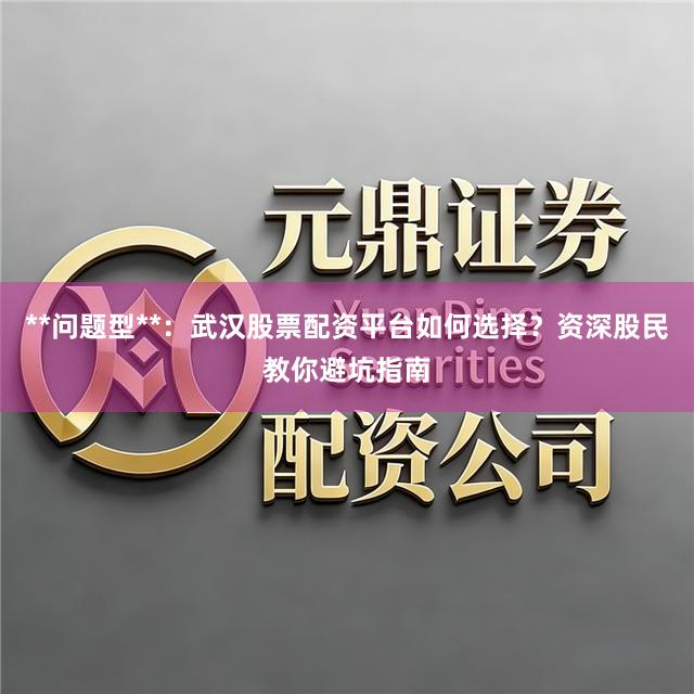 **问题型**：武汉股票配资平台如何选择？资深股民教你避坑指南