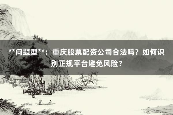 **问题型**：重庆股票配资公司合法吗？如何识别正规平台避免风险？