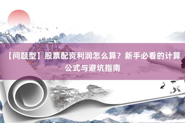 【问题型】股票配资利润怎么算？新手必看的计算公式与避坑指南
