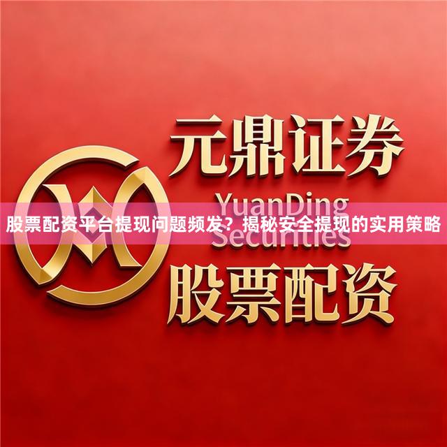 股票配资平台提现问题频发？揭秘安全提现的实用策略