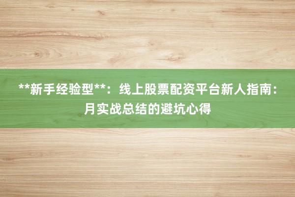 **新手经验型**：线上股票配资平台新人指南：月实战总结的避坑心得