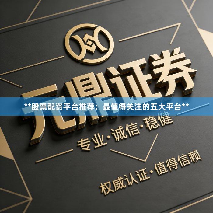 **股票配资平台推荐：最值得关注的五大平台**