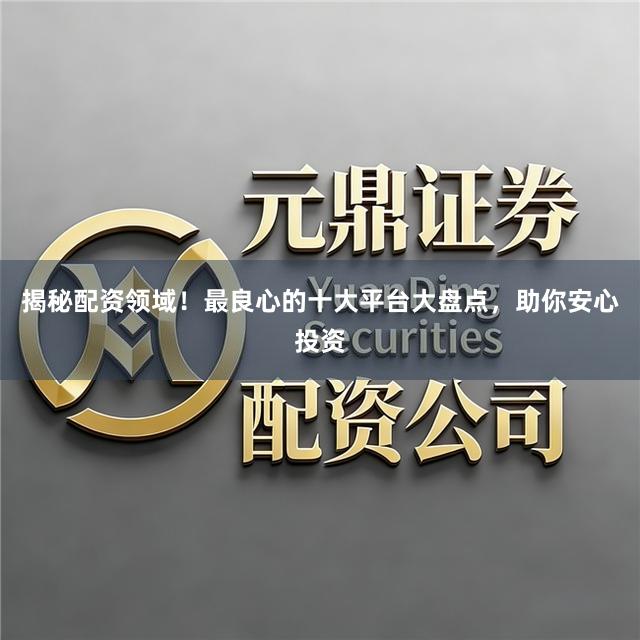揭秘配资领域！最良心的十大平台大盘点，助你安心投资