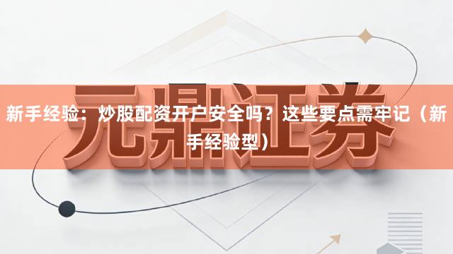 新手经验：炒股配资开户安全吗？这些要点需牢记（新手经验型）