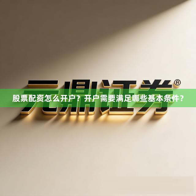 股票配资怎么开户？开户需要满足哪些基本条件？