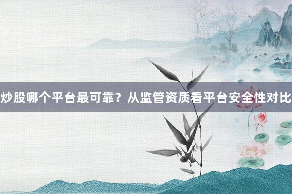 炒股哪个平台最可靠？从监管资质看平台安全性对比