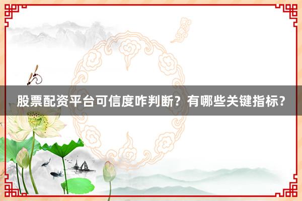股票配资平台可信度咋判断？有哪些关键指标？
