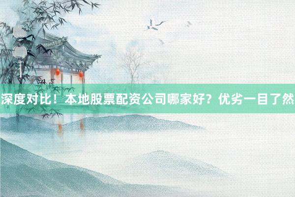 深度对比！本地股票配资公司哪家好？优劣一目了然