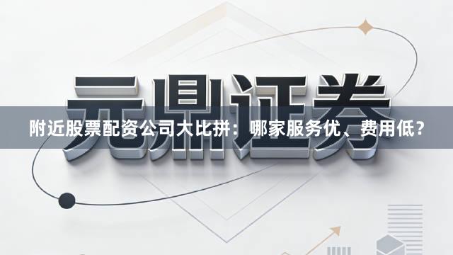 附近股票配资公司大比拼：哪家服务优、费用低？