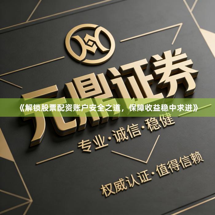 《解锁股票配资账户安全之道，保障收益稳中求进》