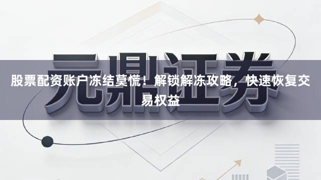 股票配资账户冻结莫慌！解锁解冻攻略，快速恢复交易权益