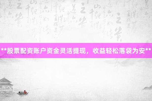 **股票配资账户资金灵活提现，收益轻松落袋为安**