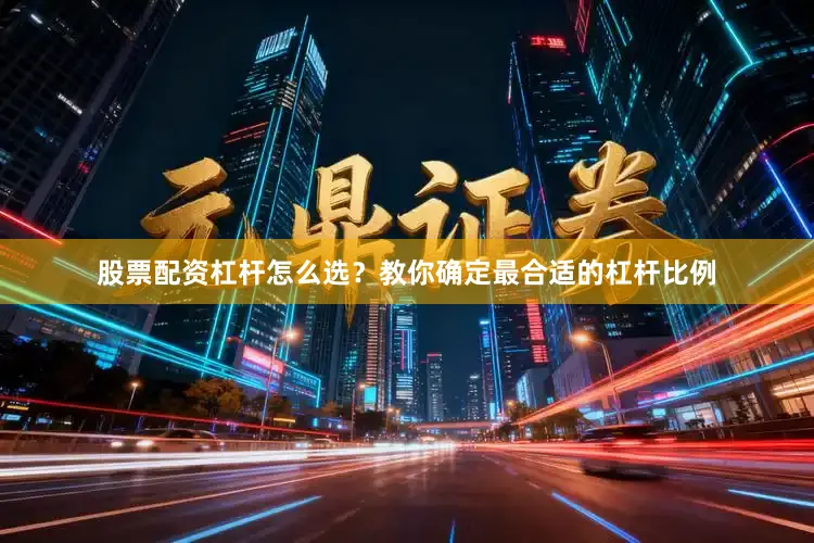 股票配资杠杆怎么选？教你确定最合适的杠杆比例