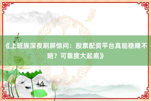 《上班族深夜刷屏惊问：股票配资平台真能稳赚不赔？可靠度大起底》
