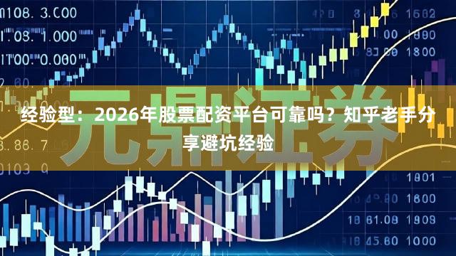 经验型：2026年股票配资平台可靠吗？知乎老手分享避坑经验