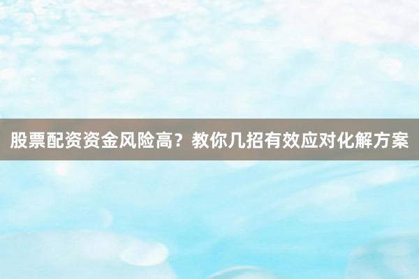 股票配资资金风险高？教你几招有效应对化解方案