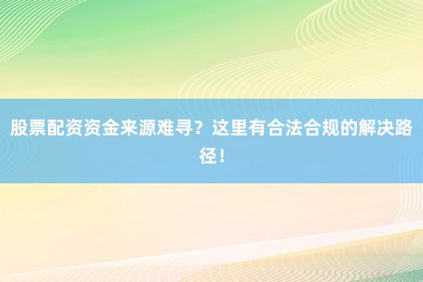 股票配资资金来源难寻？这里有合法合规的解决路径！