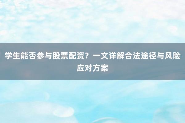 学生能否参与股票配资？一文详解合法途径与风险应对方案