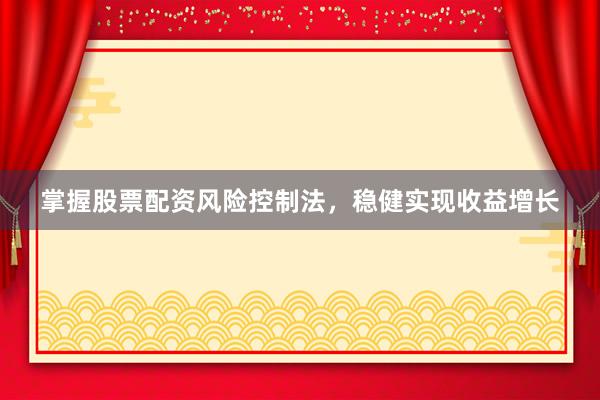 掌握股票配资风险控制法，稳健实现收益增长