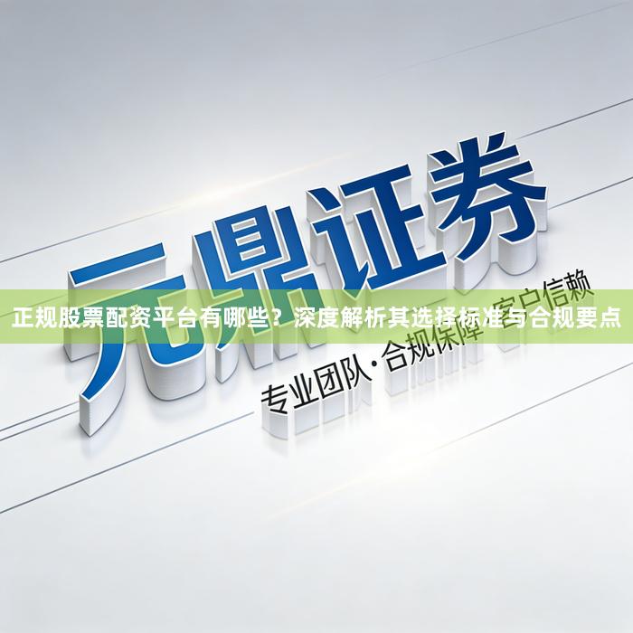正规股票配资平台有哪些？深度解析其选择标准与合规要点