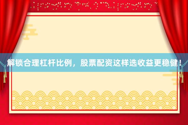 解锁合理杠杆比例，股票配资这样选收益更稳健！
