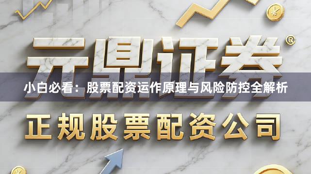 小白必看：股票配资运作原理与风险防控全解析