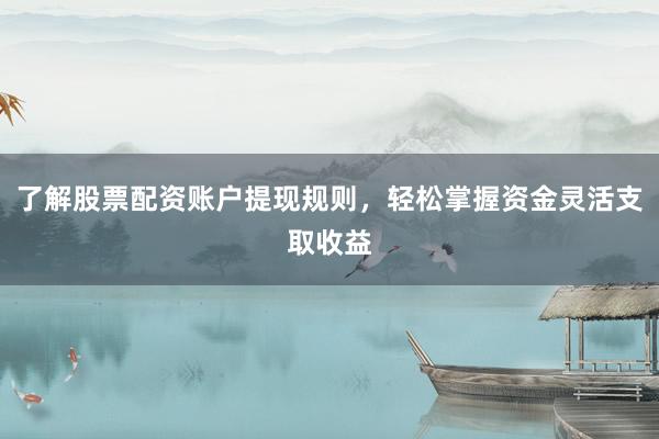 了解股票配资账户提现规则，轻松掌握资金灵活支取收益