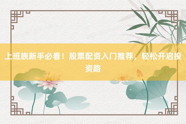 上班族新手必看！股票配资入门推荐，轻松开启投资路