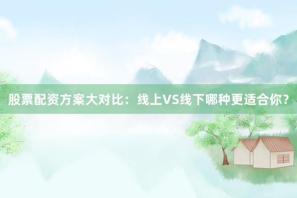 股票配资方案大对比：线上VS线下哪种更适合你？