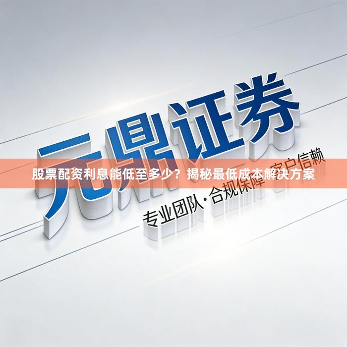 股票配资利息能低至多少？揭秘最低成本解决方案