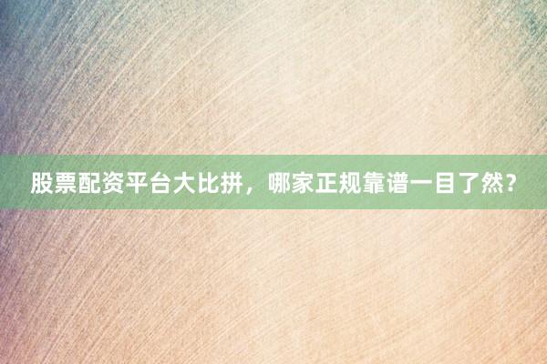 股票配资平台大比拼，哪家正规靠谱一目了然？