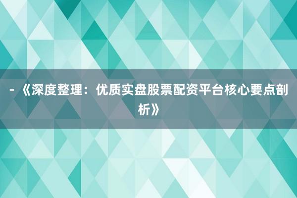 - 《深度整理：优质实盘股票配资平台核心要点剖析》