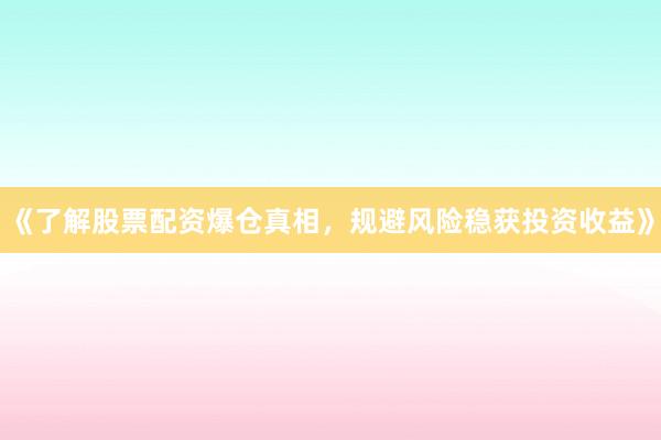 《了解股票配资爆仓真相，规避风险稳获投资收益》