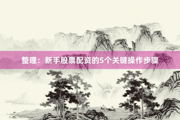 整理：新手股票配资的5个关键操作步骤
