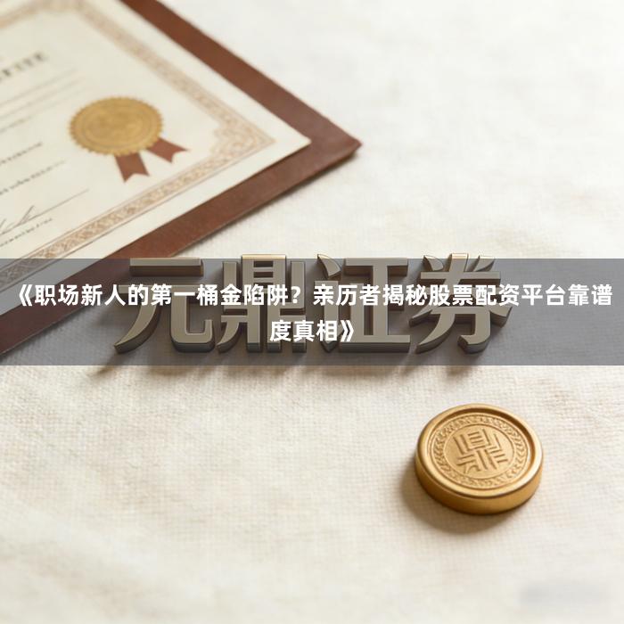 《职场新人的第一桶金陷阱？亲历者揭秘股票配资平台靠谱度真相》