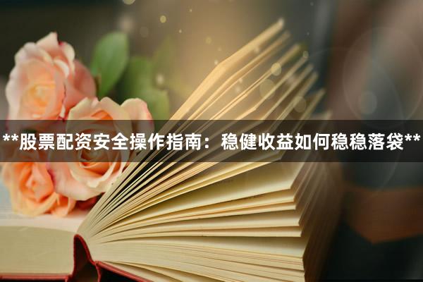 **股票配资安全操作指南：稳健收益如何稳稳落袋**
