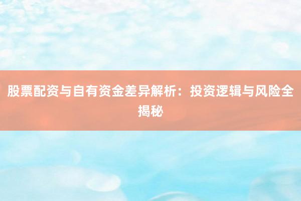 股票配资与自有资金差异解析：投资逻辑与风险全揭秘