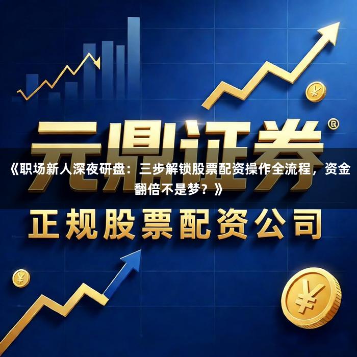 《职场新人深夜研盘：三步解锁股票配资操作全流程，资金翻倍不是梦？》