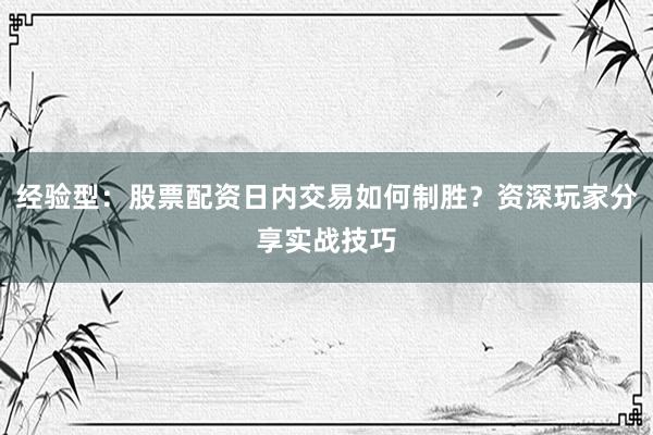 经验型：股票配资日内交易如何制胜？资深玩家分享实战技巧