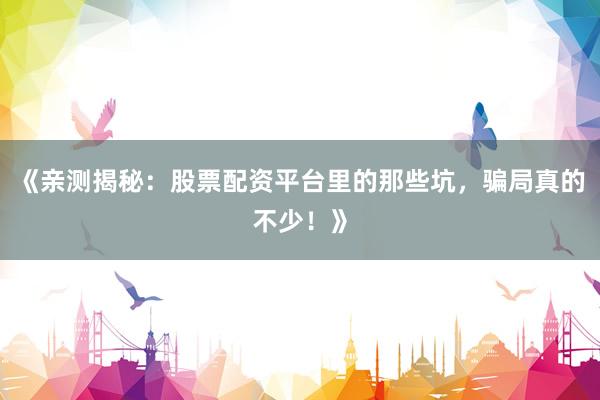 《亲测揭秘：股票配资平台里的那些坑，骗局真的不少！》