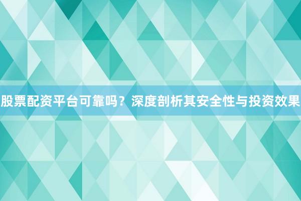 股票配资平台可靠吗？深度剖析其安全性与投资效果