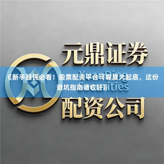 《新手股民必看！股票配资平台可靠度大起底，这份避坑指南请收好》